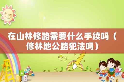 在山林修路需要什么手續(xù)嗎（修林地公路犯法嗎）