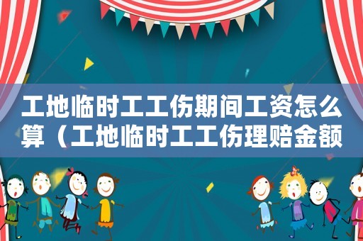 工地臨時工工傷期間工資怎么算（工地臨時工工傷理賠金額）