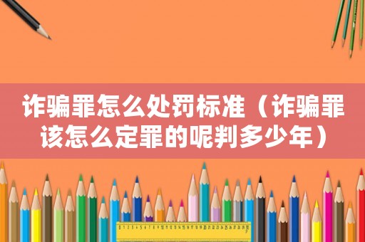 詐騙罪怎么處罰標準（詐騙罪該怎么定罪的呢判多少年）
