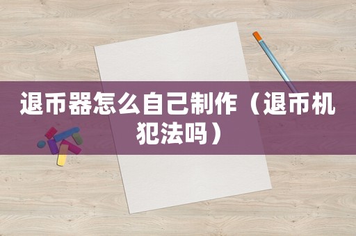 退幣器怎么自己制作（退幣機(jī)犯法嗎）