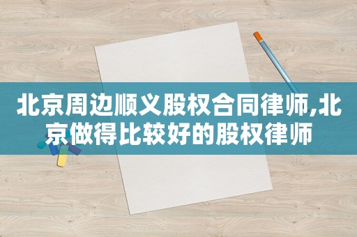 北京周邊順義股權合同律師,北京做得比較好的股權律師