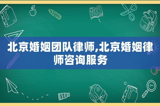 北京婚姻團隊律師,北京婚姻律師咨詢服務(wù)