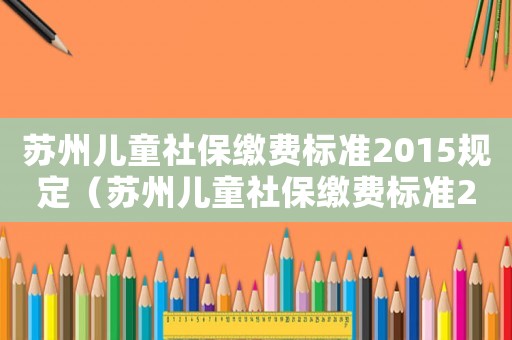 蘇州兒童社保繳費標準2015規定（蘇州兒童社保繳費標準2015）