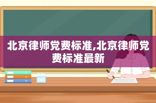 北京律師黨費標準,北京律師黨費標準最新