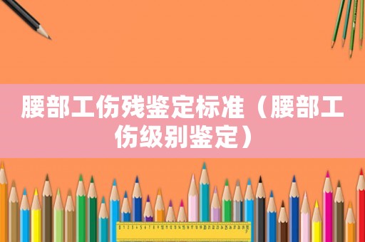 腰部工傷殘鑒定標(biāo)準(zhǔn)（腰部工傷級別鑒定）