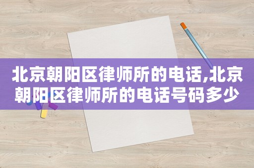 北京朝陽區律師所的電話,北京朝陽區律師所的電話號碼多少