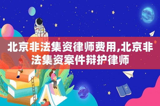 北京非法集資律師費(fèi)用,北京非法集資案件辯護(hù)律師