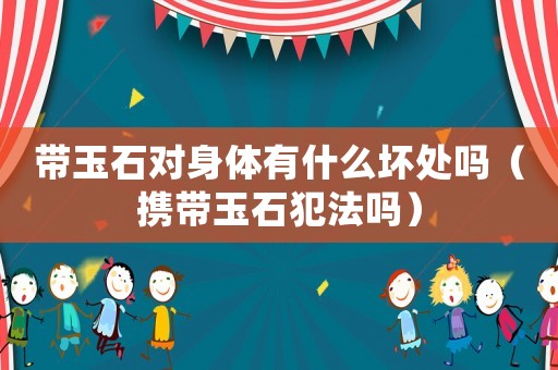 帶玉石對身體有什么壞處嗎（攜帶玉石犯法嗎）