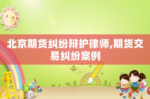 北京期貨糾紛辯護律師,期貨交易糾紛案例