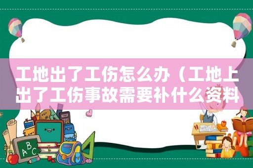 工地出了工傷怎么辦（工地上出了工傷事故需要補什么資料）