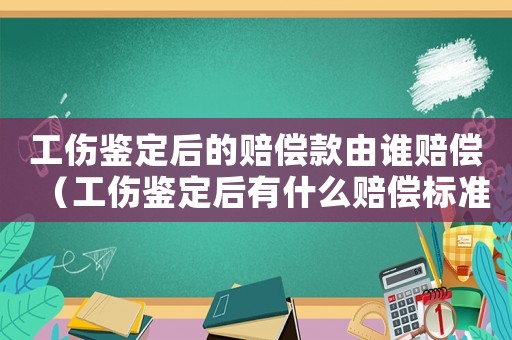 工傷鑒定后的賠償款由誰賠償（工傷鑒定后有什么賠償標準）