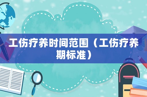 工傷療養時間范圍（工傷療養期標準）