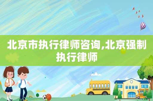 北京市執(zhí)行律師咨詢,北京強(qiáng)制執(zhí)行律師