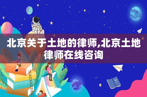 北京關于土地的律師,北京土地律師在線咨詢