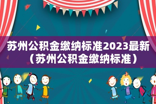 蘇州公積金繳納標準2023最新（蘇州公積金繳納標準）