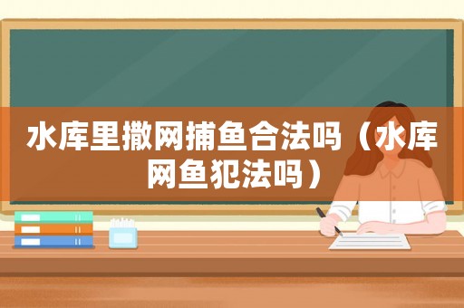 水庫(kù)里撒網(wǎng)捕魚(yú)合法嗎（水庫(kù)網(wǎng)魚(yú)犯法嗎）