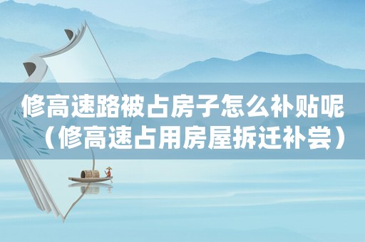 修高速路被占房子怎么補貼呢（修高速占用房屋拆遷補嘗）