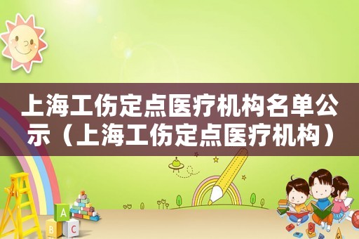 上海工傷定點(diǎn)醫(yī)療機(jī)構(gòu)名單公示（上海工傷定點(diǎn)醫(yī)療機(jī)構(gòu)）