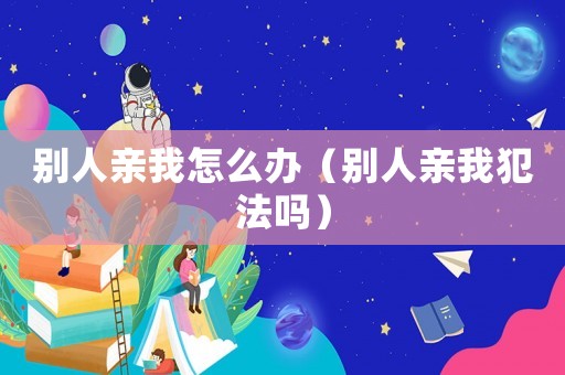 別人親我怎么辦（別人親我犯法嗎）