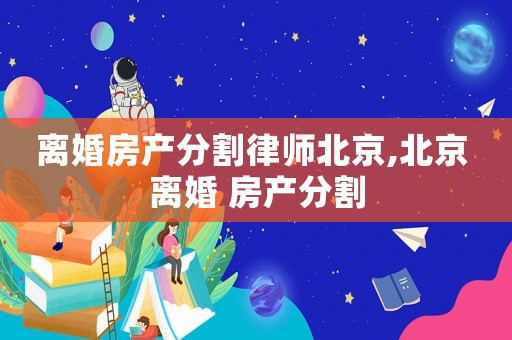 離婚房產分割律師北京,北京 離婚 房產分割