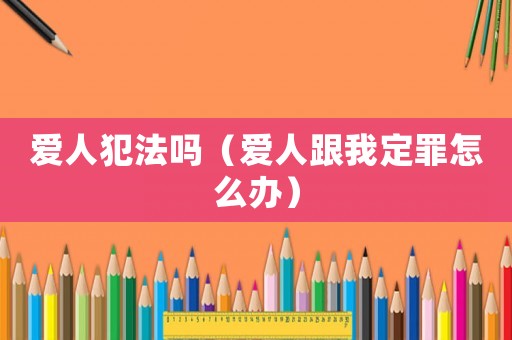 愛人犯法嗎（愛人跟我定罪怎么辦）