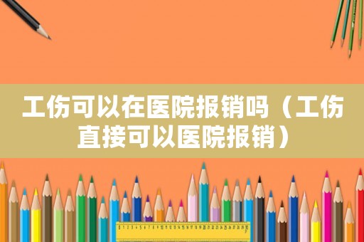 工傷可以在醫院報銷嗎（工傷直接可以醫院報銷）