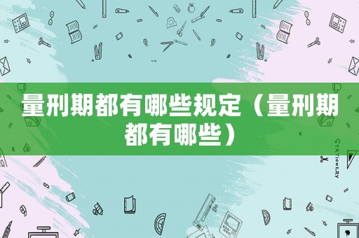 量刑期都有哪些規定（量刑期都有哪些）
