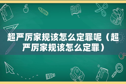 超嚴厲家規(guī)該怎么定罪呢（超嚴厲家規(guī)該怎么定罪）