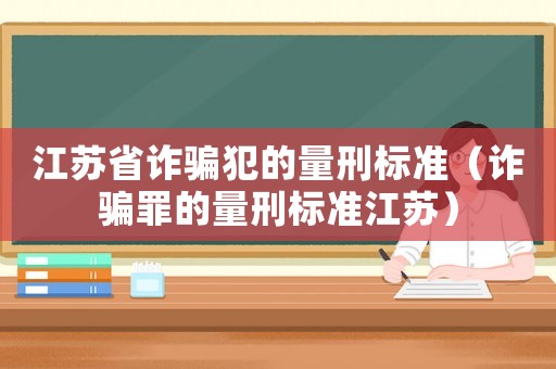 江蘇省詐騙犯的量刑標準（詐騙罪的量刑標準江蘇）
