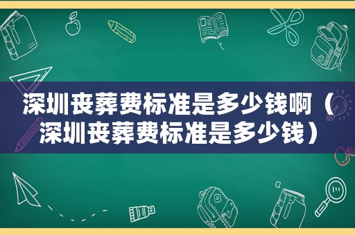 深圳喪葬費(fèi)標(biāo)準(zhǔn)是多少錢啊（深圳喪葬費(fèi)標(biāo)準(zhǔn)是多少錢）