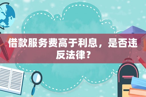 借款服務費高于利息，是否違反法律？