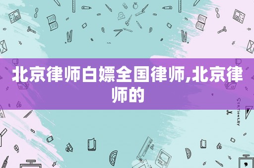 北京律師白嫖全國律師,北京律師的