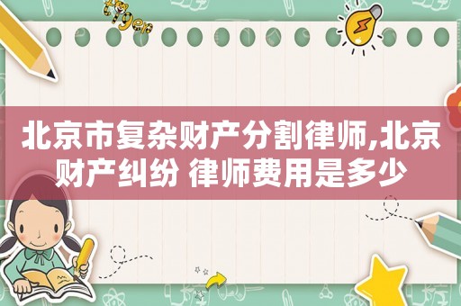 北京市復雜財產分割律師,北京財產糾紛 律師費用是多少