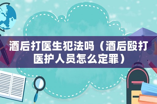 酒后打醫生犯法嗎（酒后毆打醫護人員怎么定罪）