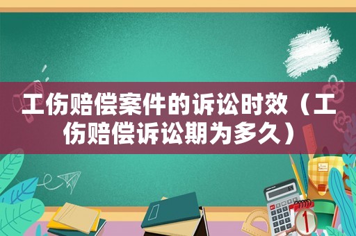 工傷賠償案件的訴訟時(shí)效（工傷賠償訴訟期為多久）