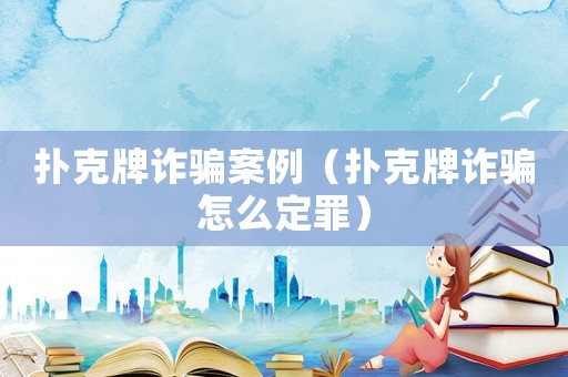 撲克牌詐騙案例（撲克牌詐騙怎么定罪）