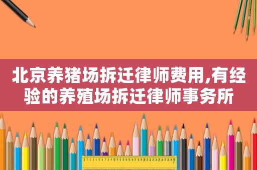 北京養豬場拆遷律師費用,有經驗的養殖場拆遷律師事務所