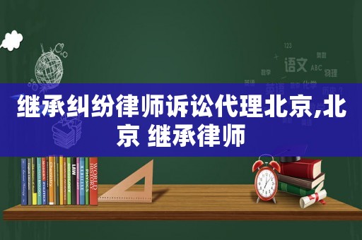 繼承糾紛律師訴訟代理北京,北京 繼承律師