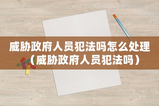 威脅政府人員犯法嗎怎么處理（威脅政府人員犯法嗎）