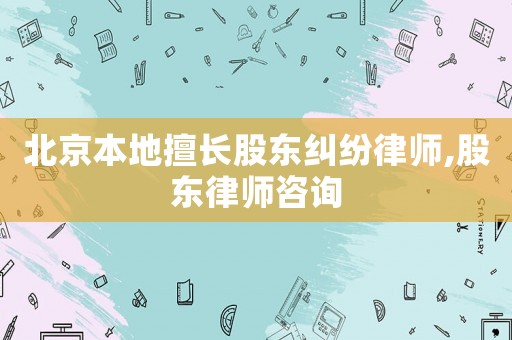 北京本地擅長股東糾紛律師,股東律師咨詢
