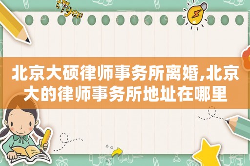 北京大碩律師事務所離婚,北京大的律師事務所地址在哪里