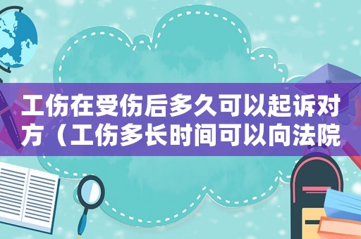 工傷在受傷后多久可以起訴對(duì)方（工傷多長(zhǎng)時(shí)間可以向法院起訴）
