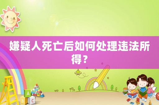 嫌疑人死亡后如何處理違法所得？