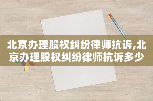北京辦理股權糾紛律師抗訴,北京辦理股權糾紛律師抗訴多少錢