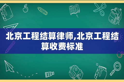北京工程結算律師,北京工程結算收費標準