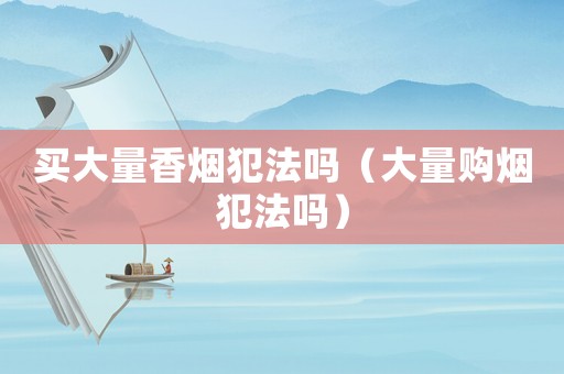 買大量香煙犯法嗎（大量購煙犯法嗎）