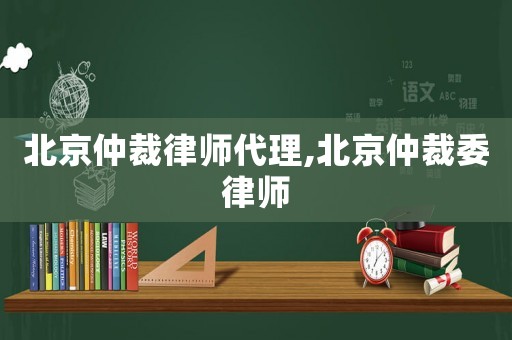 北京仲裁律師代理,北京仲裁委律師