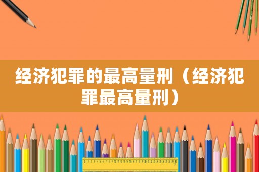 經濟犯罪的最高量刑（經濟犯罪最高量刑）