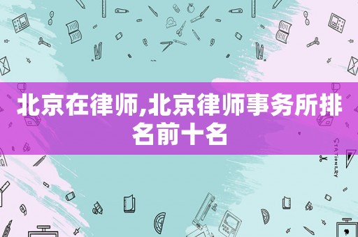 北京在律師,北京律師事務所排名前十名
