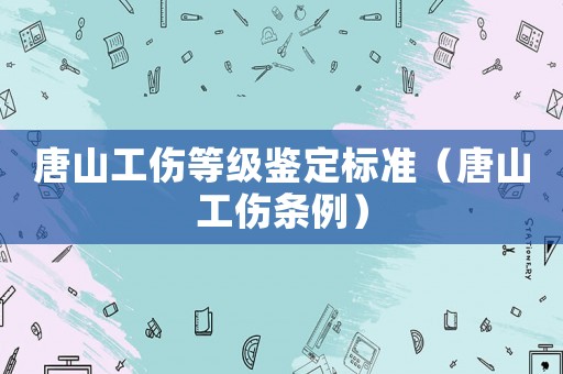 唐山工傷等級(jí)鑒定標(biāo)準(zhǔn)（唐山工傷條例）